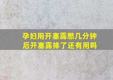 孕妇用开塞露憋几分钟 后开塞露排了还有用吗